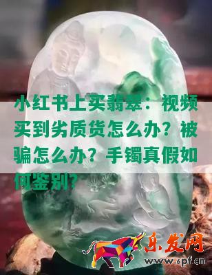 小紅書上買翡翠：視頻買到劣質貨怎么辦？被騙怎么辦？手鐲真假如何鑒別？