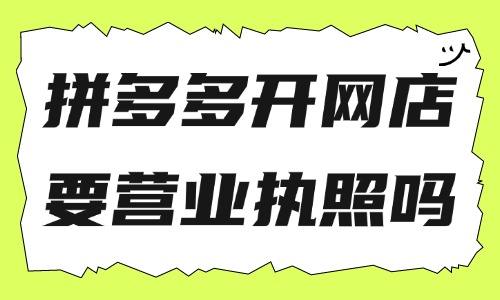 拼多多開網店需要營業執照嗎？拼多多賣啥最好做？