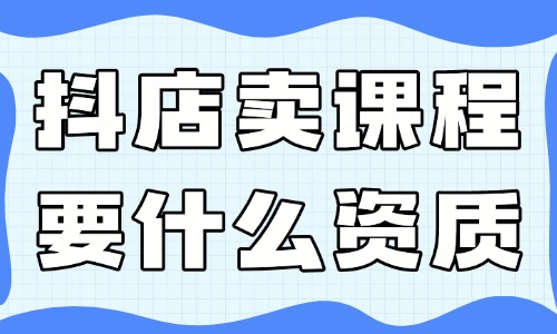 抖音小店賣課程需要什么資質(zhì)？有哪些要求？