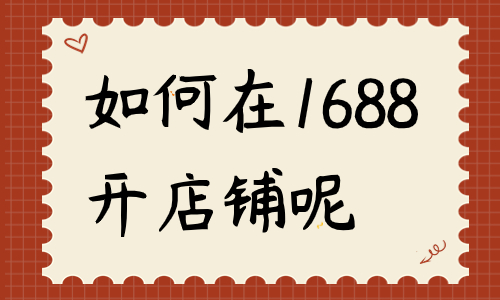 如何在1688開店鋪？流程是什么？