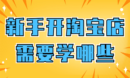 新手開淘寶店需要學哪些知識？簡單帶你全面了解！