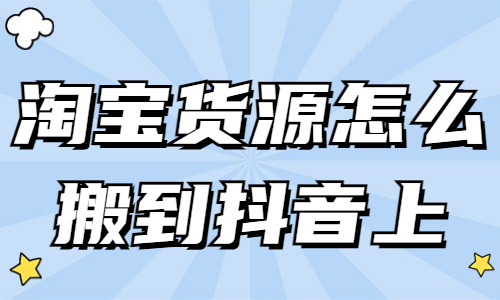 淘寶貨源怎么搬到抖音上？詳細步驟分享