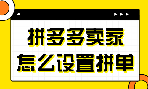 拼多多賣家怎么設置拼單？拼多多設置拼單的流程