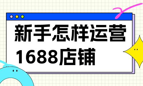 新手小白怎樣運營1688店鋪？有哪些運營技巧？
