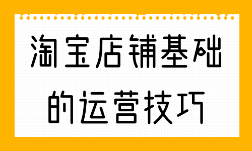 淘寶店鋪最基礎(chǔ)的運營技巧，你知道幾個？