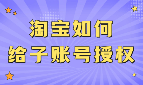 淘寶店鋪如何給子賬號授權？子賬號權限設置的步驟