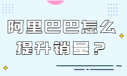 阿里巴巴怎么提升銷量？阿里巴巴提高銷量的技巧