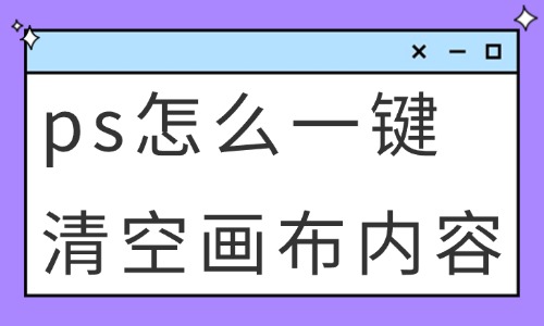 ps怎么一鍵清空畫布內容？這些方法快速學會！