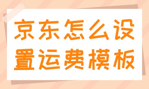 京東怎么設置運費模板？設置步驟是什么？