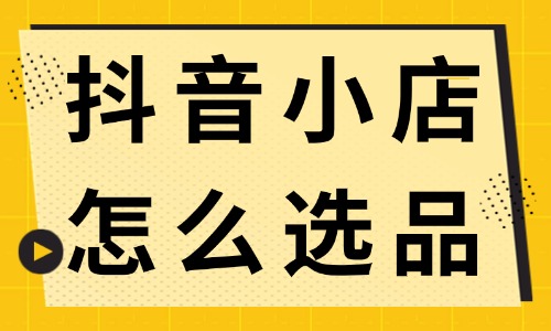 抖音小店怎么選品?新手商家快來學(xué)習(xí)! - 電商教育